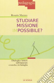 Studiare missione impossibile? Dialoghi e lettere sull'imparare a scuola e in famiglia libro di Mazzeo Rosario