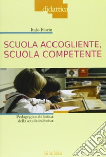 Scuola accogliente, scuola competente. Pedagogia e didattica della scuola inclusiva libro di Fiorin Italo