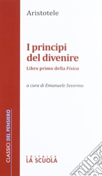 I principi del divenire. Libro primo della Fisica libro di Aristotele; Severino E. (cur.)