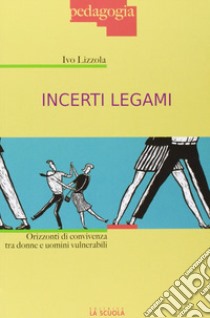 Incerti legami. Orizzonti di convivenza tra uomini e donne vulnerabili libro di Lizzola Ivo