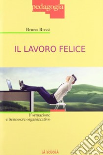 Il lavoro felice. Formazione e benessere organizzativo libro di Rossi Bruno