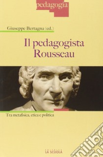 Il pedagogista Rousseau. Tra metafisica, etica e politica libro di Bertagna Giuseppe