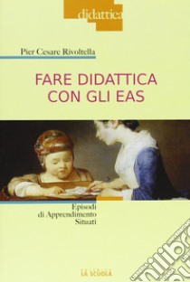 Fare didattica con gli EAS. Episodi di Apprendimento Situato libro di Rivoltella Pier Cesare