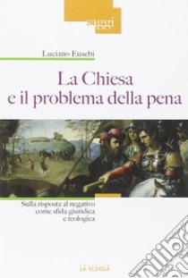 La chiesa e il problema della pena. Sulla risposta al negativo come sfida giuridica e teologica libro di Eusebi Luciano