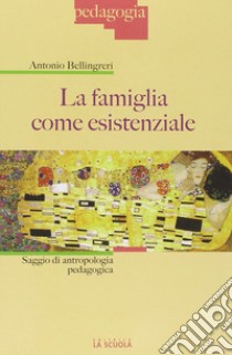 La famiglia come esistenziale. Saggio di antropologia pedagogica libro di Bellingreri Antonio