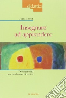 Insegnare ad apprendere. Orientamenti per una buona didattica libro di Fiorin Italo