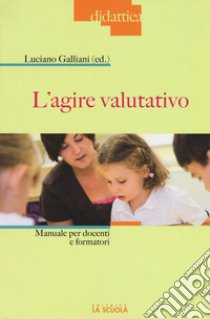 L'agire valutativo. Manuale per docenti e formatori libro di Galliani L. (cur.)