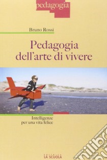 Pedagogia dell'arte di vivere. Intelligenze per una vita felice libro di Rossi Bruno