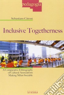 Inclusive togetherness. A comparative ethnography of cultural associations making Milan sociable libro di Citroni Sebastiano