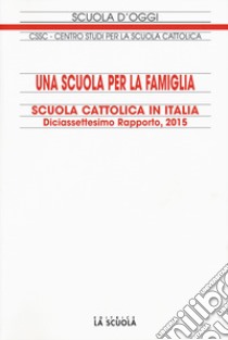 Una scuola per la famiglia. Scuola cattolica in Italia. 17° rapporto libro di Centro studi per la scuola cattolica (cur.)