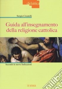 Guida all'insegnamento della religione cattolica. Secondo le nuove indicazioni libro di Cicatelli Sergio