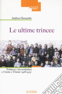 Le ultime trincee. Politica e vita scolastica a Trento e Trieste (1918-1923) libro di Dessardo Andrea