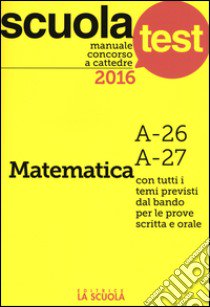 Manuale concorso a cattedre 2016. Matematica A-26, A-27 libro di Scaglianti Luciano