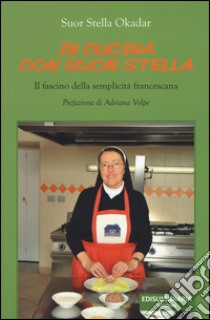 In cucina con suor Stella. Il fascino della semplicità francescana libro di Okadar Stella