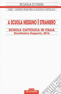 A scuola nessuno è straniero. Scuola cattolica in Italia. 18° rapporto libro di Centro studi per la scuola cattolica (cur.)