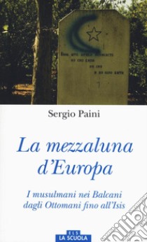 Mezzaluna d'Europa. I musulmani nei Balcani dagli Ottomani fino all'Isis. Ediz. a colori libro di Paini Sergio