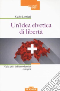 Un'idea elvetica di libertà. Nella crisi della modernità europea libro di Lottieri Carlo