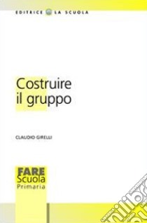 Costruire il gruppo. La promozione della dimensione socio-affettiva nella scuola libro di Girelli Claudio