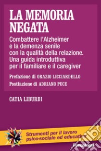 La memoria negata. Combattere l'Alzheimer e la demenza senile con la qualità della relazione. Una guida introduttiva per il familiare e il caregiver libro di Liburdi Catia