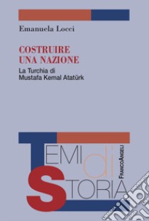 Costruire una nazione. La Turchia di Mustafa Kemal Ataturk libro di Locci Emanuela