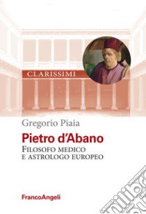 Pietro d'Abano. Filosofo, medico e astrologo europeo libro di Piaia Gregorio