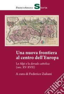 Una nuova frontiera al centro dell'Europa. Le Alpi e la dorsale cattolica (sec. XV-XVII) libro di Zuliani F. (cur.)