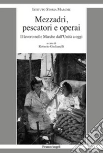 Mezzadri, pescatori e operai. Il lavoro nelle Marche dall'Unità a oggi libro di Giulianelli R. (cur.)