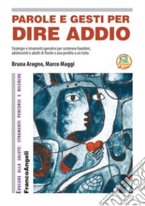 Parole e gesti per dire addio. Strategie e strumenti operativi per sostenere bambini, adolescenti e adulti di fronte a una perdita o un lutto libro di Maggi Marco; Aragno Bruna