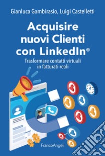 Acquisire nuovi clienti con LinkedIn®. Trasformare contatti virtuali in fatturati reali libro di Gambirasio Gianluca; Castelletti Luigi