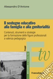 Il sostegno educativo alla famiglia e alla genitorialità. Contenuti, strumenti e strategie per la formazione delle figure professionali a valenza pedagogica libro di D'Antone Alessandro