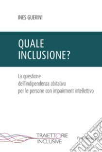 Quale inclusione? La questione dell'indipendenza abitativa per le persone con impairment intellettivo libro di Guerini Ines