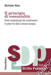 Il principio di essenzialità. Profili costituzionali del conferimento di poteri fra Stati e Unione europea libro di Vosa Giuliano