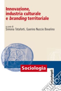 Innovazione, industria culturale e branding territoriale libro di Totaforti S. (cur.); Bovalino G. N. (cur.)