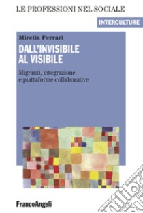 Dall'invisibile al visibile. Migranti, integrazione e piattaforme collaborative libro di Ferrari Mirella