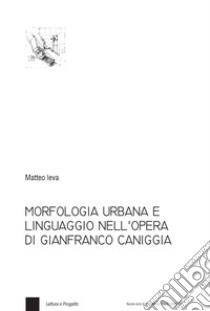 Morfologia urbana e linguaggio nell'opera di Gianfranco Caniggia libro di Ieva Matteo