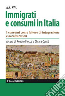 Immigrati e consumi in Italia. I consumi come fattore di integrazione e acculturation libro di Fiocca R. (cur.); Cantù C. (cur.)