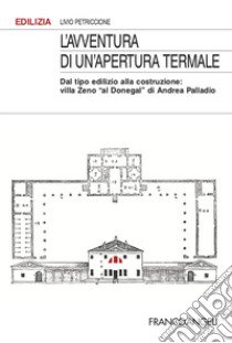 L'avventura di un'apertura termale. Dal tipo edilizio alla costruzione: villa Zeno «al Donegal» di Andrea Palladio libro di Petriccione Livio