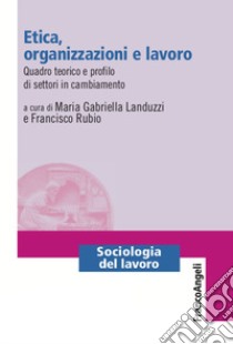 Etica, organizzazioni e lavoro. Quadro teorico e profilo di settori in cambiamento libro di Landuzzi M. G. (cur.); Rubio F. (cur.)