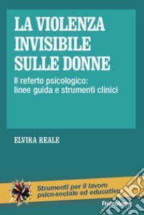 La violenza invisibile sulle donne. Il referto psicologico: linee guida e strumenti clinici libro di Reale Elvira