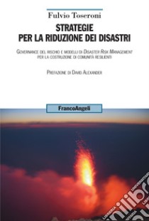 Strategie per la riduzione dei disastri. Governance del rischio e modelli di Disaster Risk Management per la costruzione di comunità resilienti libro di Toseroni Fulvio