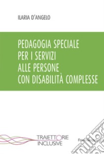 Pedagogia speciale per i servizi alle persone con disabilità complesse libro di D'Angelo Ilaria