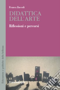 Didattica dell'arte. Riflessioni e percorsi libro di Zuccoli Franca