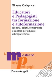 Educatori e pedagogisti tra formazione e autoformazione. Identità, azioni, competenze e contesti per educare all'imprevedibile libro di Calaprice Silvana