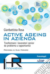 Active ageing in azienda. Trasformare i lavoratori senior da problema a opportunità libro di Rosa Gianbattista