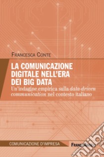 La comunicazione digitale nell'era dei Big Data. Un'indagine empirica sulla data-driven communication nel contesto italiano libro di Conte Francesca