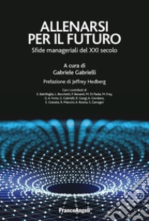 Allenarsi per il futuro. Sfide manageriali del XXI secolo libro di Gabrielli G. (cur.)