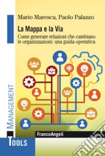 La mappa e la via. Come generare relazioni che cambiano le organizzazioni: una guida operativa libro di Maresca Mario; Palazzo Paolo