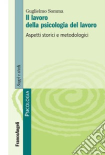 Il lavoro della psicologia del lavoro. Aspetti storici e metodologici libro di Somma Guglielmo