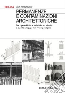 Permanenze e contaminazioni architettoniche. Dal tipo edilizio a ballatoio su pilastri a quello a loggia nel Friuli prealpino libro di Petriccione Livio