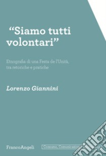 «Siamo tutti volontari». Etnografia di una Festa de l'Unità, tra retoriche e pratiche libro di Giannini Lorenzo